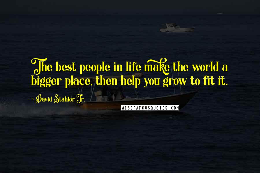 David Stahler Jr. Quotes: The best people in life make the world a bigger place, then help you grow to fit it.