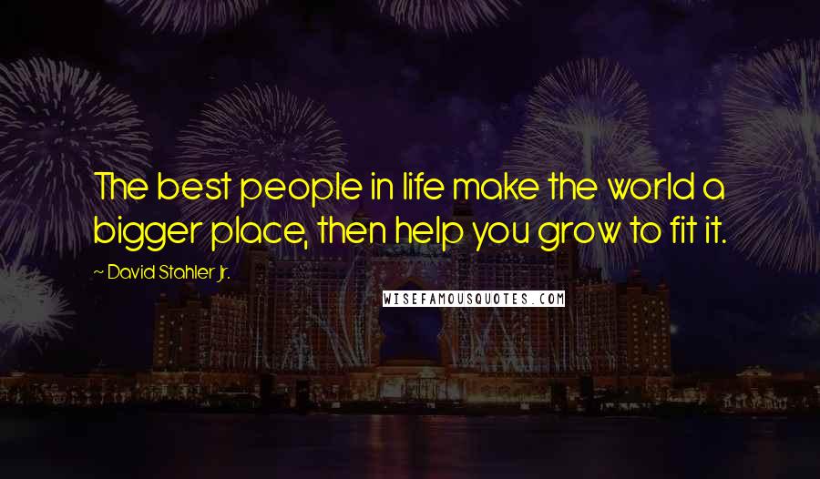 David Stahler Jr. Quotes: The best people in life make the world a bigger place, then help you grow to fit it.