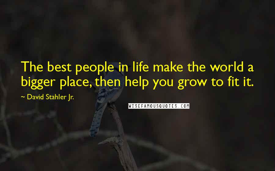 David Stahler Jr. Quotes: The best people in life make the world a bigger place, then help you grow to fit it.