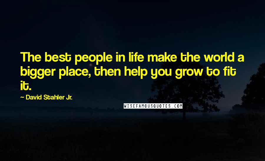 David Stahler Jr. Quotes: The best people in life make the world a bigger place, then help you grow to fit it.