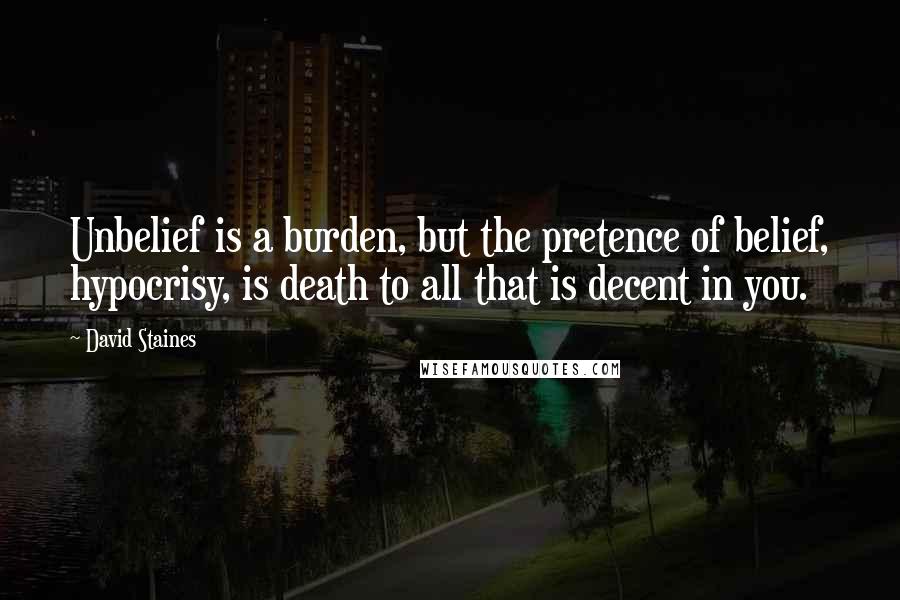 David Staines Quotes: Unbelief is a burden, but the pretence of belief, hypocrisy, is death to all that is decent in you.