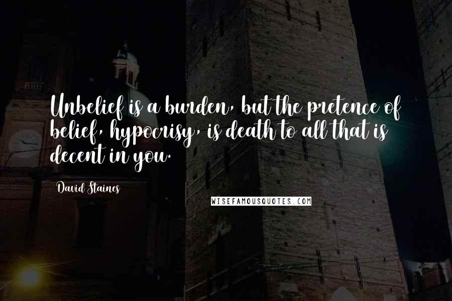 David Staines Quotes: Unbelief is a burden, but the pretence of belief, hypocrisy, is death to all that is decent in you.