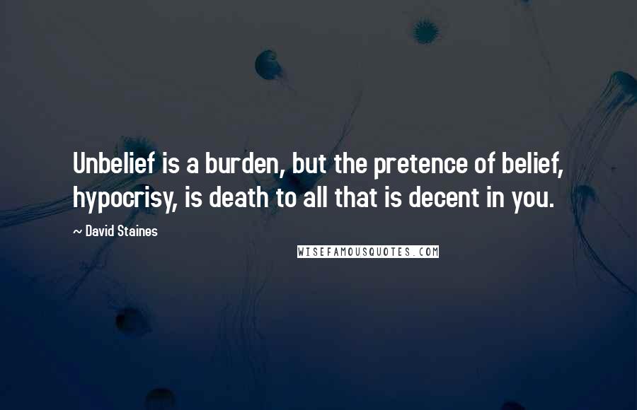 David Staines Quotes: Unbelief is a burden, but the pretence of belief, hypocrisy, is death to all that is decent in you.