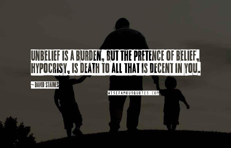 David Staines Quotes: Unbelief is a burden, but the pretence of belief, hypocrisy, is death to all that is decent in you.