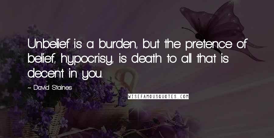 David Staines Quotes: Unbelief is a burden, but the pretence of belief, hypocrisy, is death to all that is decent in you.