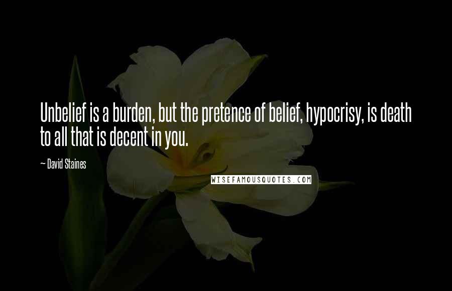 David Staines Quotes: Unbelief is a burden, but the pretence of belief, hypocrisy, is death to all that is decent in you.