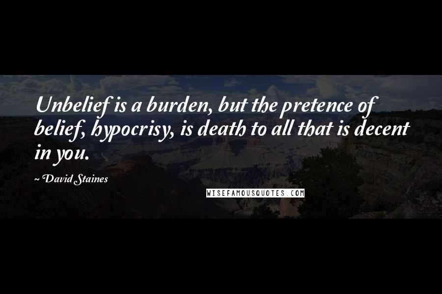 David Staines Quotes: Unbelief is a burden, but the pretence of belief, hypocrisy, is death to all that is decent in you.