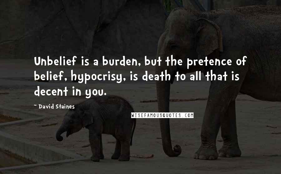 David Staines Quotes: Unbelief is a burden, but the pretence of belief, hypocrisy, is death to all that is decent in you.