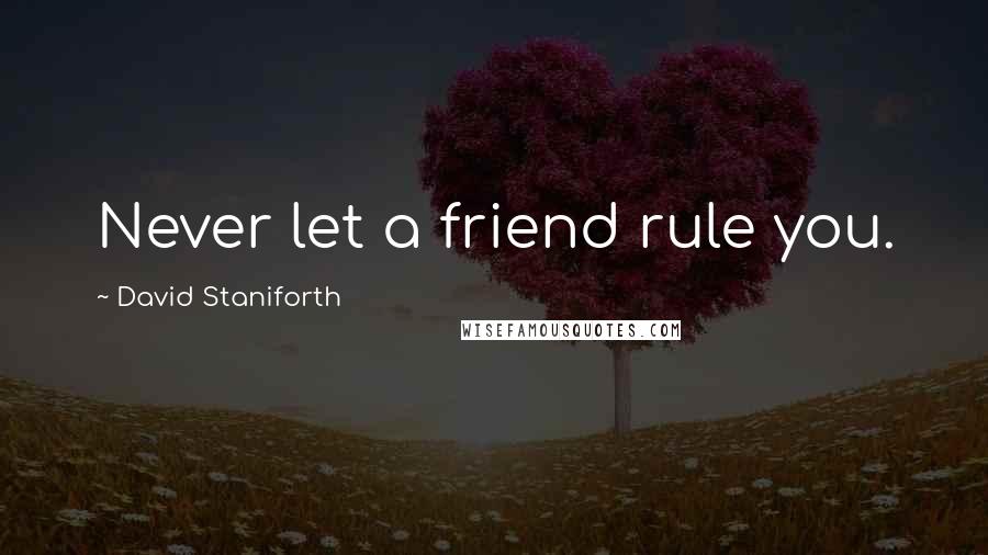 David Staniforth Quotes: Never let a friend rule you.