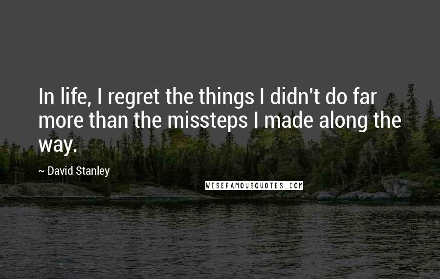 David Stanley Quotes: In life, I regret the things I didn't do far more than the missteps I made along the way.