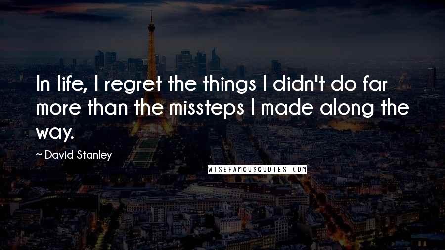 David Stanley Quotes: In life, I regret the things I didn't do far more than the missteps I made along the way.