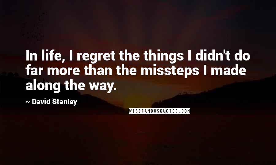 David Stanley Quotes: In life, I regret the things I didn't do far more than the missteps I made along the way.