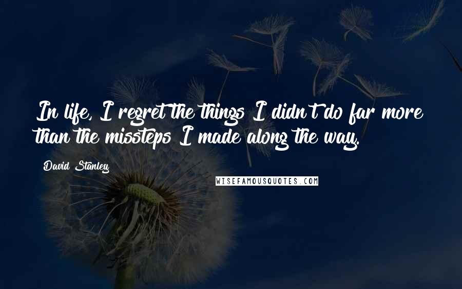 David Stanley Quotes: In life, I regret the things I didn't do far more than the missteps I made along the way.