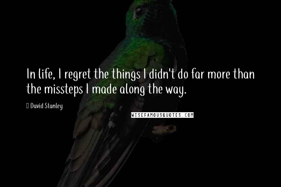 David Stanley Quotes: In life, I regret the things I didn't do far more than the missteps I made along the way.