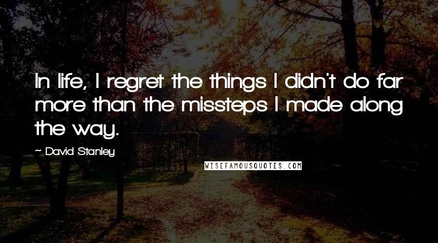 David Stanley Quotes: In life, I regret the things I didn't do far more than the missteps I made along the way.