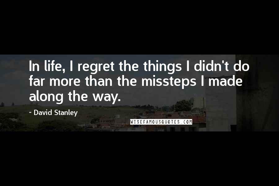 David Stanley Quotes: In life, I regret the things I didn't do far more than the missteps I made along the way.