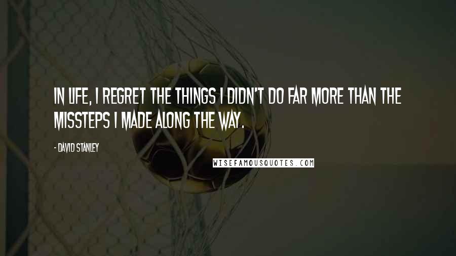David Stanley Quotes: In life, I regret the things I didn't do far more than the missteps I made along the way.