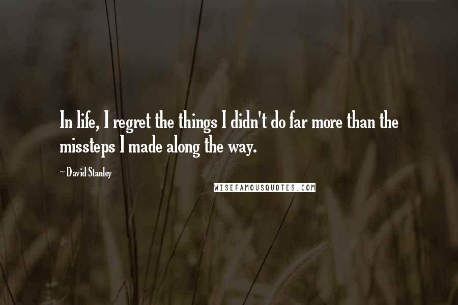 David Stanley Quotes: In life, I regret the things I didn't do far more than the missteps I made along the way.