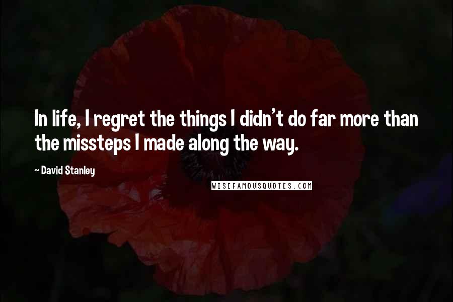 David Stanley Quotes: In life, I regret the things I didn't do far more than the missteps I made along the way.