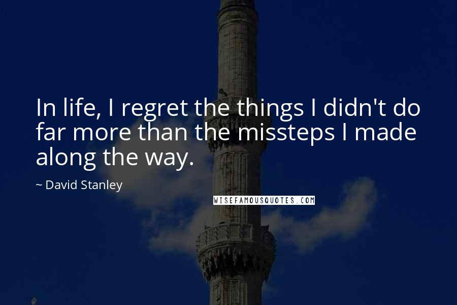 David Stanley Quotes: In life, I regret the things I didn't do far more than the missteps I made along the way.