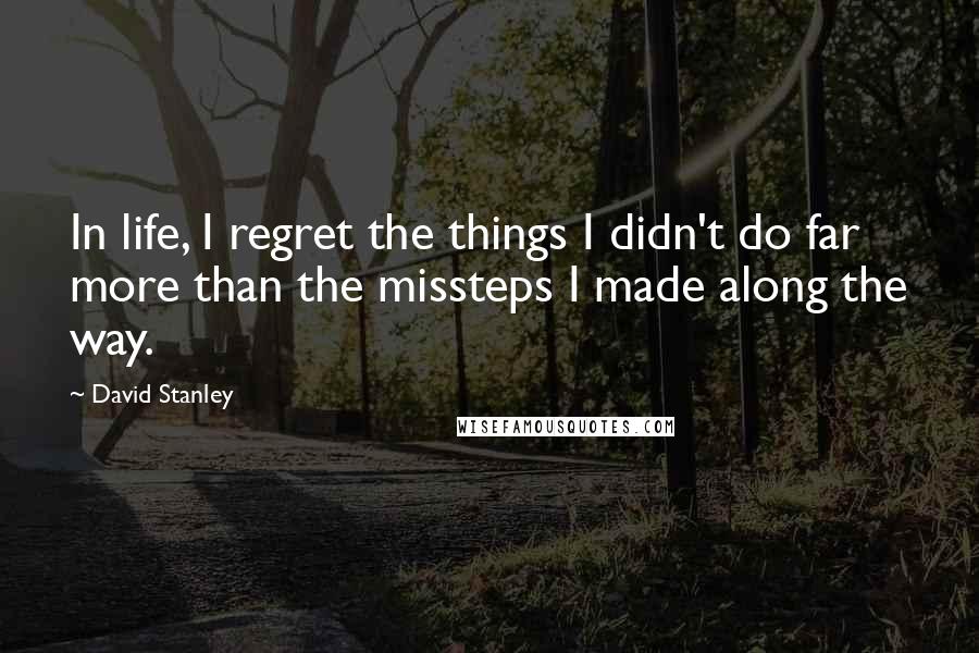 David Stanley Quotes: In life, I regret the things I didn't do far more than the missteps I made along the way.