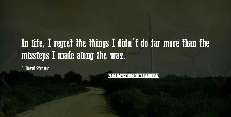 David Stanley Quotes: In life, I regret the things I didn't do far more than the missteps I made along the way.
