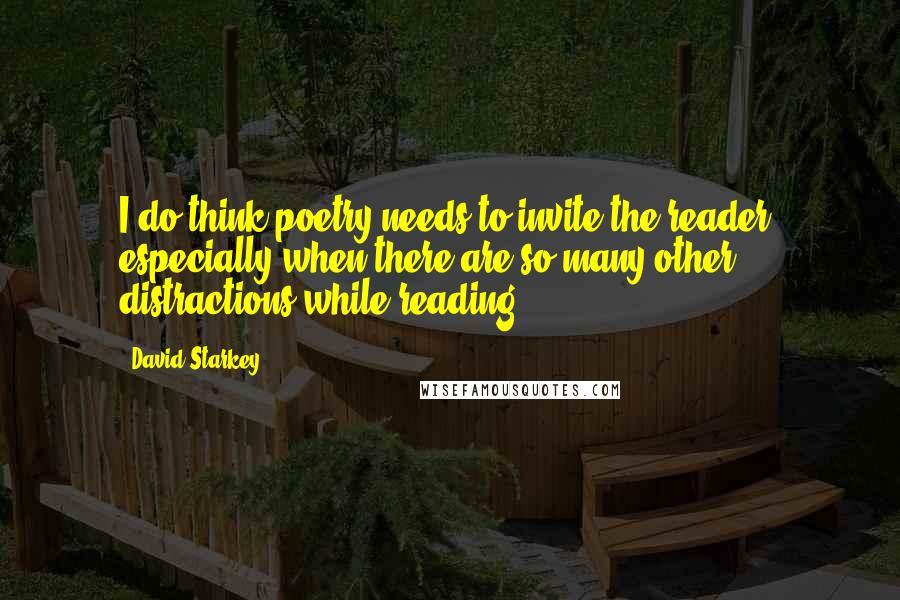 David Starkey Quotes: I do think poetry needs to invite the reader, especially when there are so many other distractions while reading.