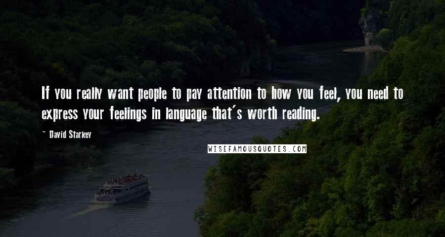 David Starkey Quotes: If you really want people to pay attention to how you feel, you need to express your feelings in language that's worth reading.