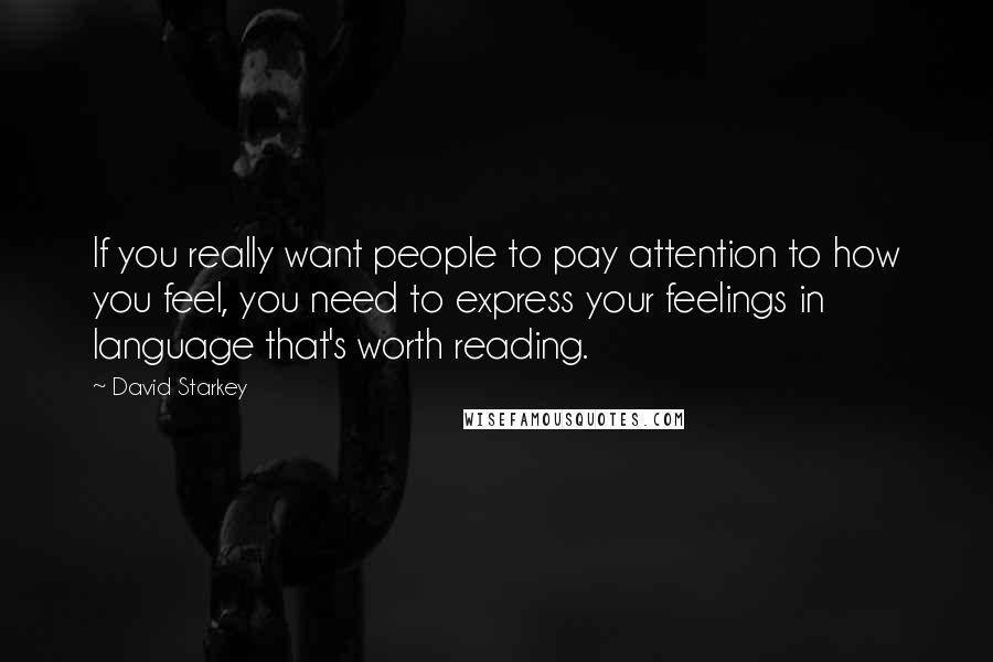 David Starkey Quotes: If you really want people to pay attention to how you feel, you need to express your feelings in language that's worth reading.