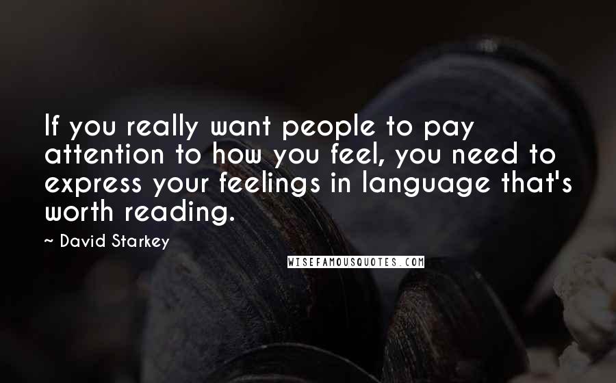 David Starkey Quotes: If you really want people to pay attention to how you feel, you need to express your feelings in language that's worth reading.