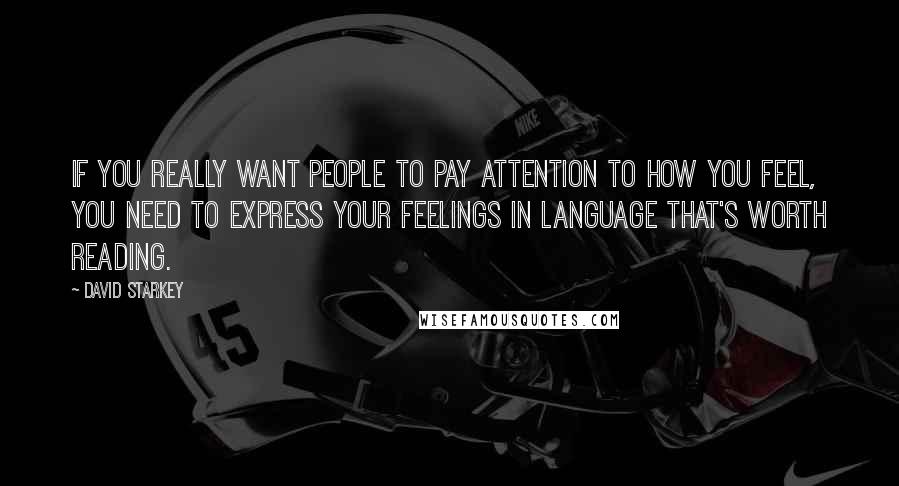 David Starkey Quotes: If you really want people to pay attention to how you feel, you need to express your feelings in language that's worth reading.