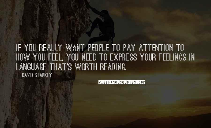 David Starkey Quotes: If you really want people to pay attention to how you feel, you need to express your feelings in language that's worth reading.