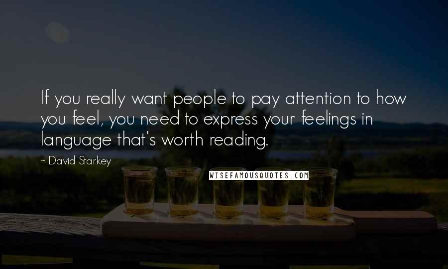 David Starkey Quotes: If you really want people to pay attention to how you feel, you need to express your feelings in language that's worth reading.