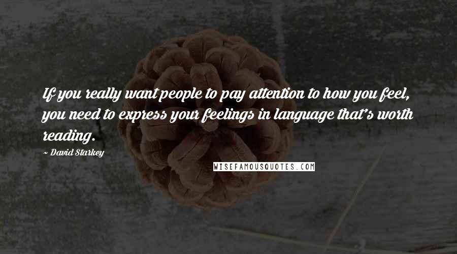 David Starkey Quotes: If you really want people to pay attention to how you feel, you need to express your feelings in language that's worth reading.