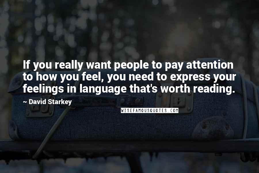 David Starkey Quotes: If you really want people to pay attention to how you feel, you need to express your feelings in language that's worth reading.