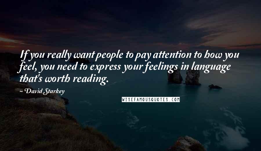 David Starkey Quotes: If you really want people to pay attention to how you feel, you need to express your feelings in language that's worth reading.