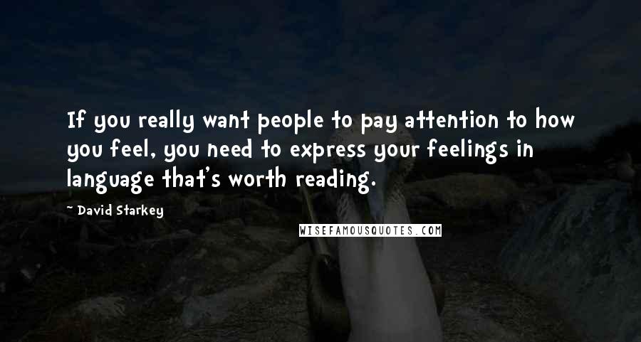 David Starkey Quotes: If you really want people to pay attention to how you feel, you need to express your feelings in language that's worth reading.