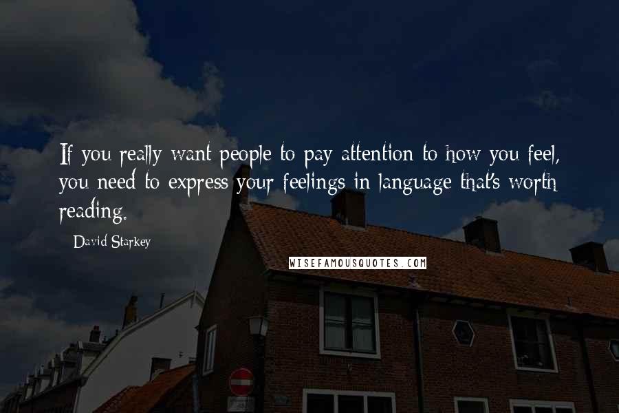 David Starkey Quotes: If you really want people to pay attention to how you feel, you need to express your feelings in language that's worth reading.