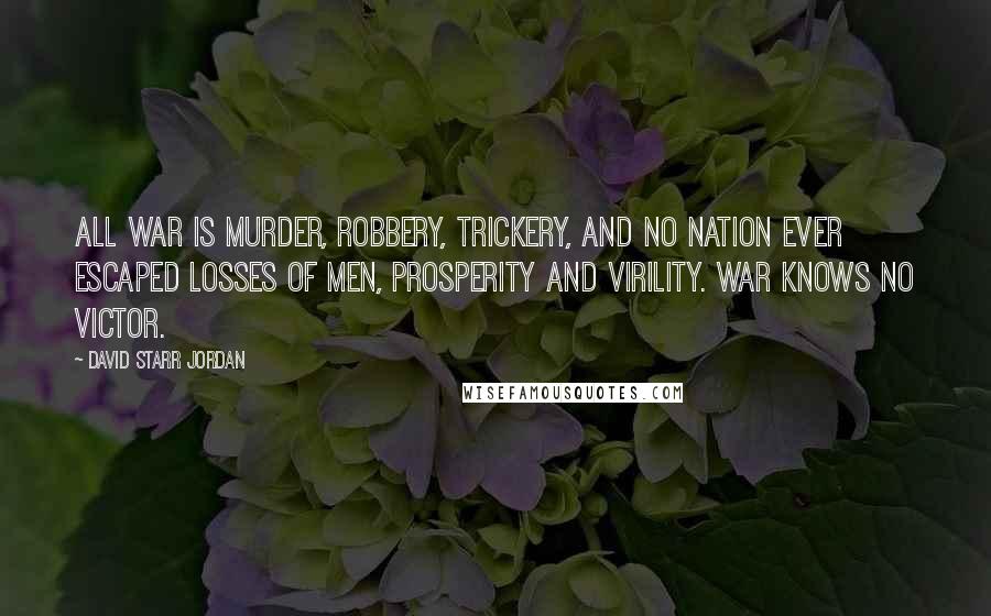 David Starr Jordan Quotes: All war is murder, robbery, trickery, and no nation ever escaped losses of men, prosperity and virility. War knows no victor.