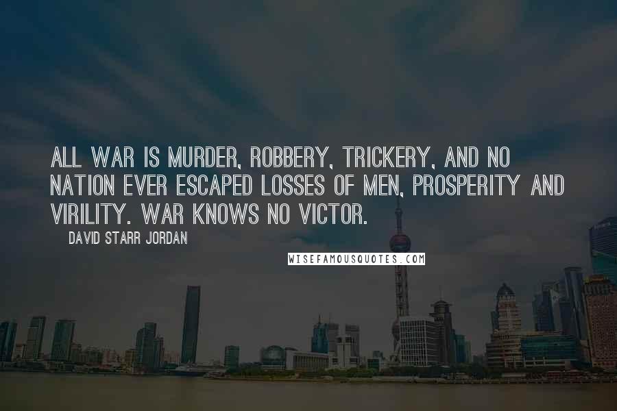 David Starr Jordan Quotes: All war is murder, robbery, trickery, and no nation ever escaped losses of men, prosperity and virility. War knows no victor.