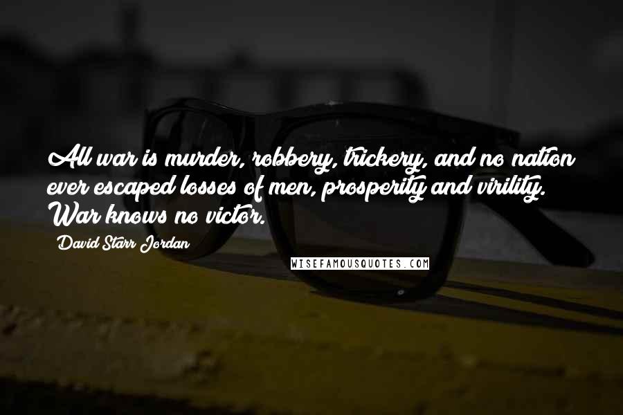 David Starr Jordan Quotes: All war is murder, robbery, trickery, and no nation ever escaped losses of men, prosperity and virility. War knows no victor.