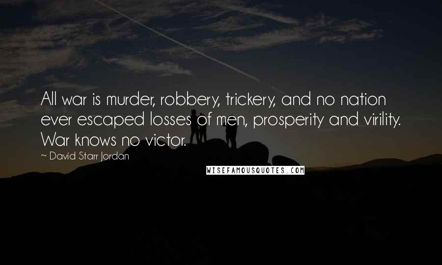 David Starr Jordan Quotes: All war is murder, robbery, trickery, and no nation ever escaped losses of men, prosperity and virility. War knows no victor.
