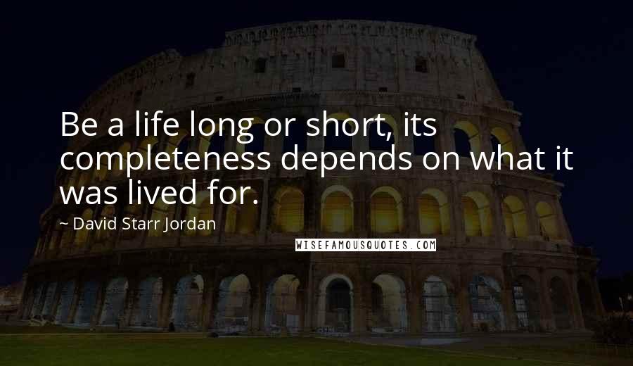David Starr Jordan Quotes: Be a life long or short, its completeness depends on what it was lived for.