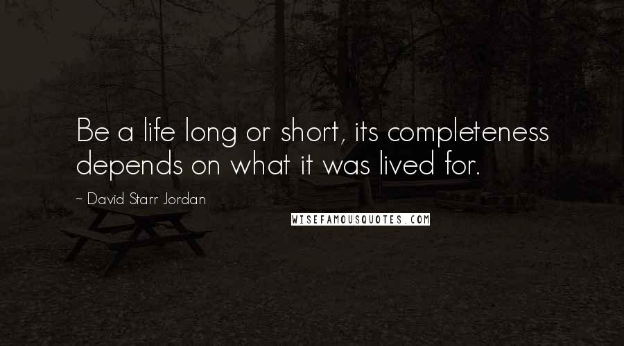 David Starr Jordan Quotes: Be a life long or short, its completeness depends on what it was lived for.