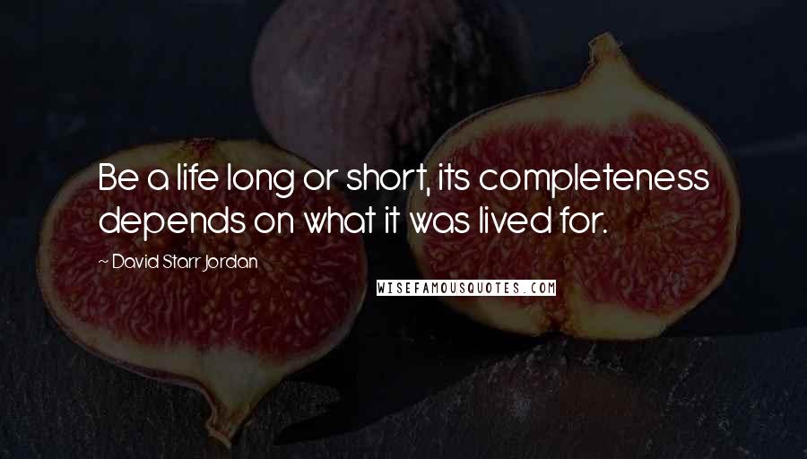 David Starr Jordan Quotes: Be a life long or short, its completeness depends on what it was lived for.