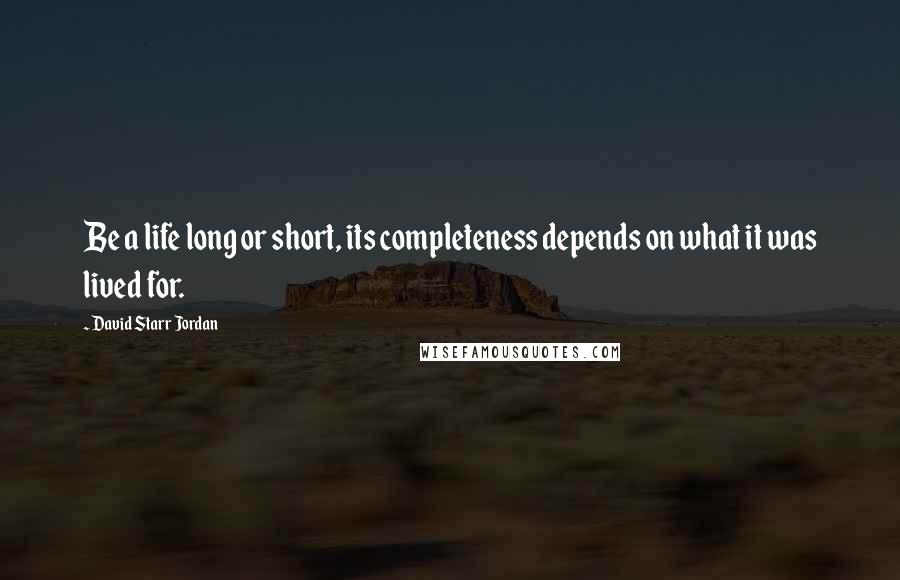 David Starr Jordan Quotes: Be a life long or short, its completeness depends on what it was lived for.