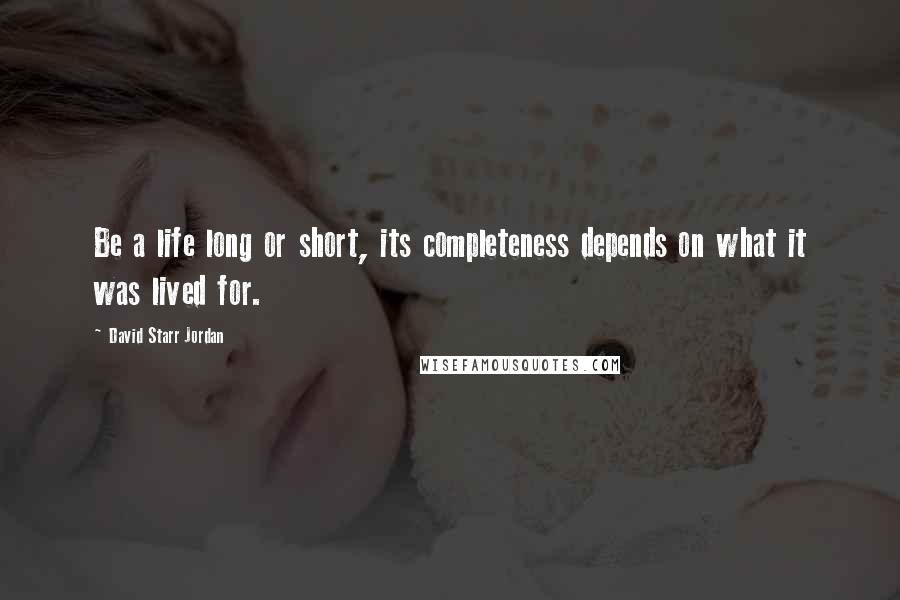 David Starr Jordan Quotes: Be a life long or short, its completeness depends on what it was lived for.