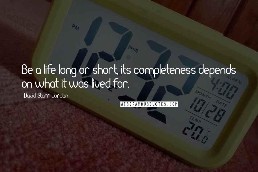 David Starr Jordan Quotes: Be a life long or short, its completeness depends on what it was lived for.