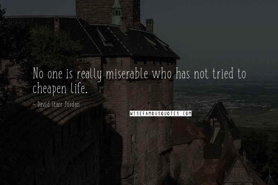 David Starr Jordan Quotes: No one is really miserable who has not tried to cheapen life.