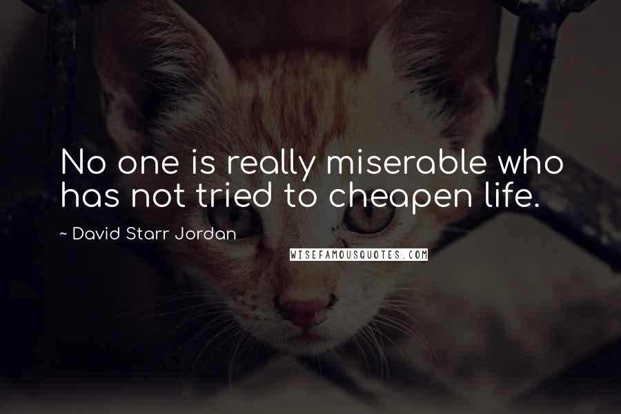 David Starr Jordan Quotes: No one is really miserable who has not tried to cheapen life.